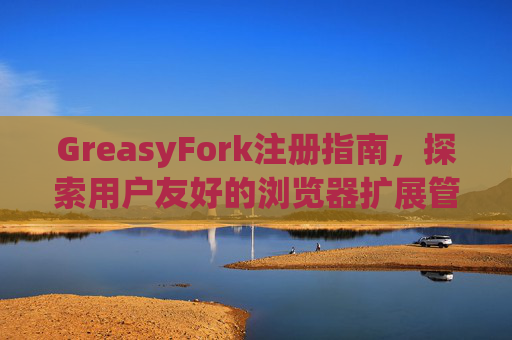 GreasyFork注册指南,探索用户友好的浏览器扩展管理体验 GreasyFork注册指南,探索用户友好的浏览器扩展管理体验